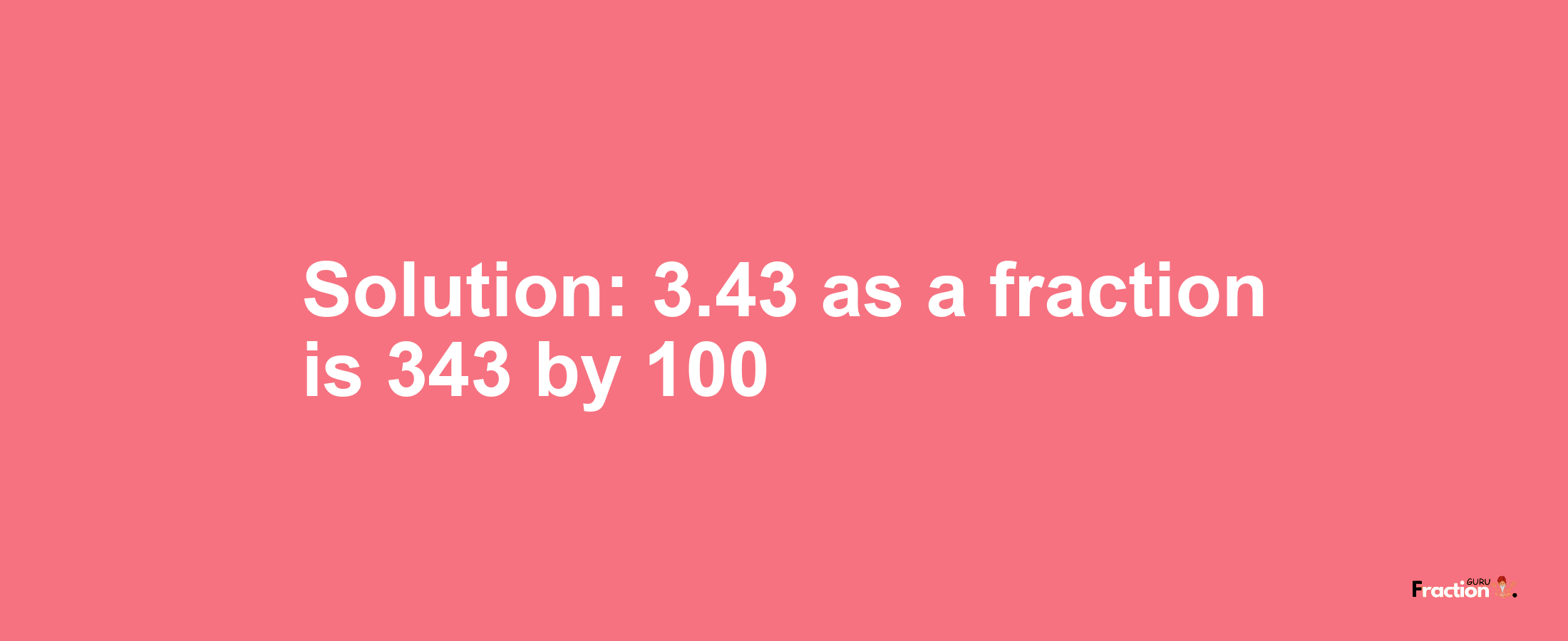 Solution:3.43 as a fraction is 343/100